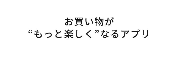 お買い物が”もっと楽しく”なるアプリ