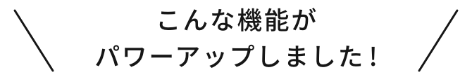こんな機能がパワーアップしました!